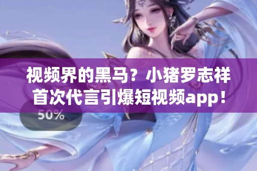 视频界的黑马？小猪罗志祥首次代言引爆短视频app！