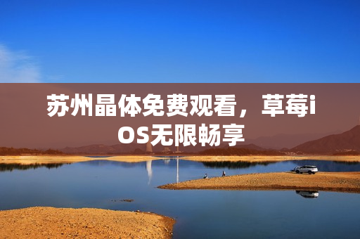 苏州晶体免费观看，草莓iOS无限畅享