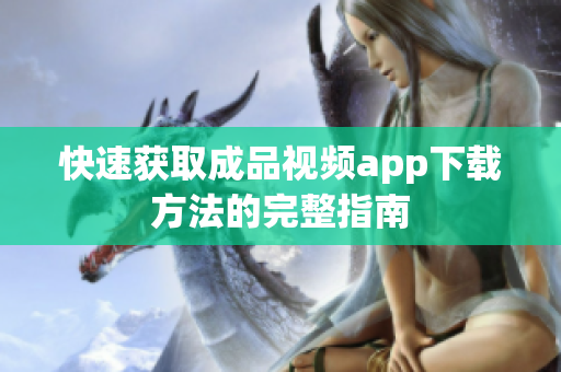 快速获取成品视频app下载方法的完整指南