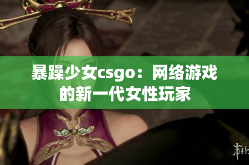 暴躁少女csgo：网络游戏的新一代女性玩家