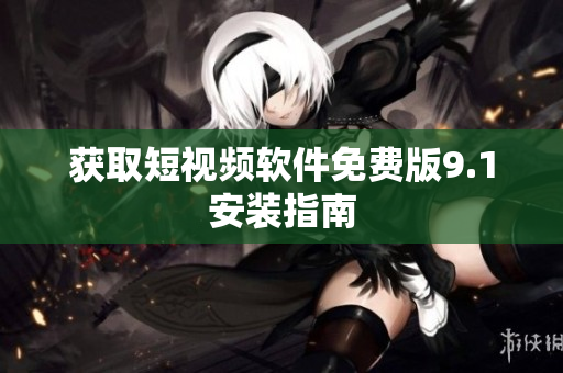 获取短视频软件免费版9.1安装指南