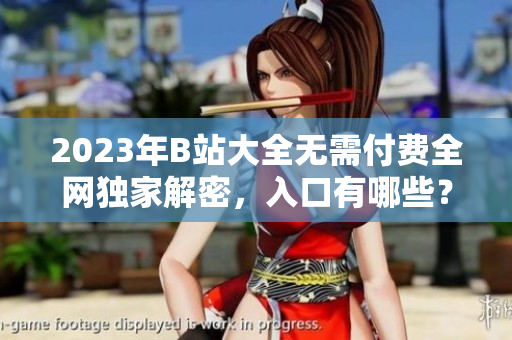 2023年B站大全无需付费全网独家解密，入口有哪些？