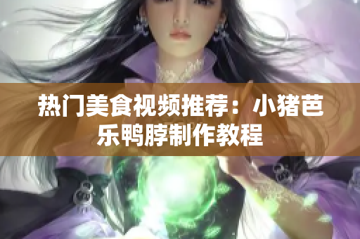 热门美食视频推荐：小猪芭乐鸭脖制作教程