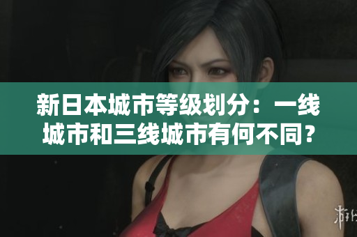新日本城市等级划分：一线城市和三线城市有何不同？