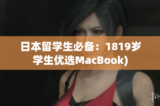 日本留学生必备：1819岁学生优选MacBook)