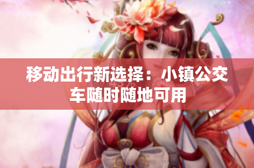 移动出行新选择：小镇公交车随时随地可用