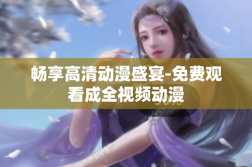 畅享高清动漫盛宴-免费观看成全视频动漫