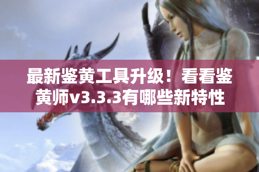 最新鉴黄工具升级！看看鉴黄师v3.3.3有哪些新特性