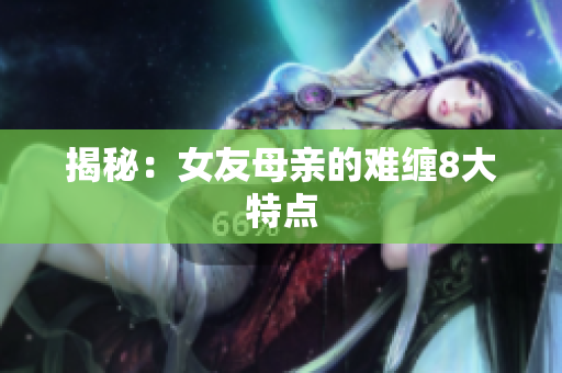 揭秘：女友母亲的难缠8大特点