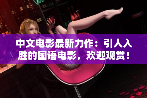 中文电影最新力作：引人入胜的国语电影，欢迎观赏！