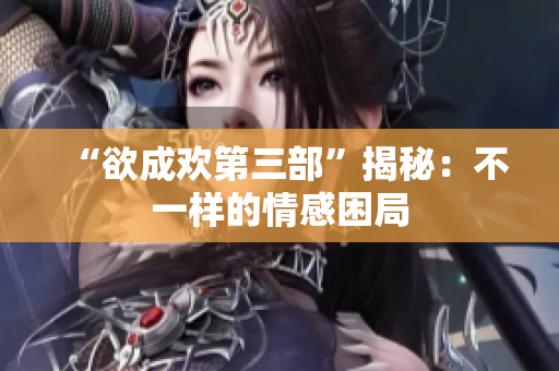 “欲成欢第三部”揭秘：不一样的情感困局
