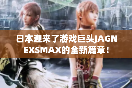 日本迎来了游戏巨头JAGNEXSMAX的全新篇章！