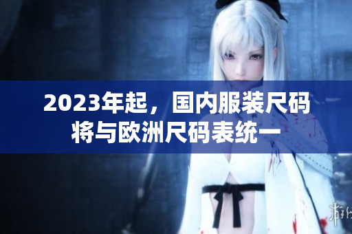 2023年起，国内服装尺码将与欧洲尺码表统一