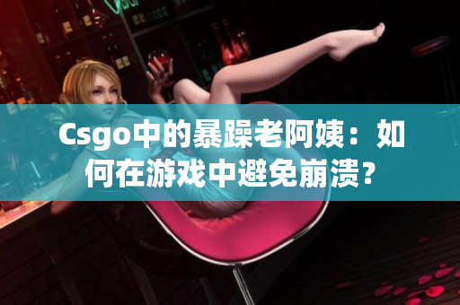 Csgo中的暴躁老阿姨：如何在游戏中避免崩溃？