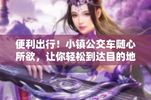 便利出行！小镇公交车随心所欲，让你轻松到达目的地