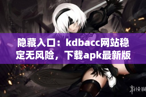 隐藏入口：kdbacc网站稳定无风险，下载apk最新版！