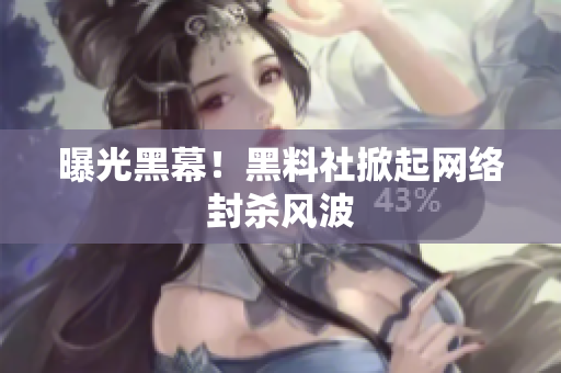 曝光黑幕！黑料社掀起网络封杀风波