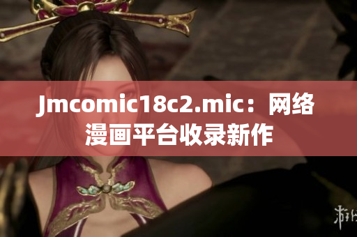 Jmcomic18c2.mic：网络漫画平台收录新作
