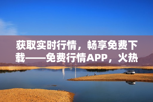 获取实时行情，畅享免费下载——免费行情APP，火热上线！