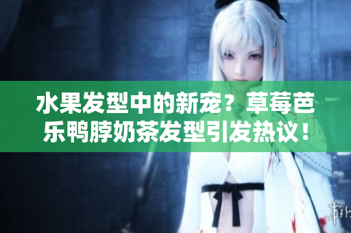 水果发型中的新宠？草莓芭乐鸭脖奶茶发型引发热议！