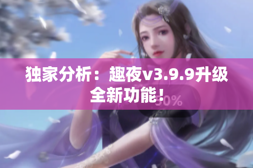 独家分析：趣夜v3.9.9升级全新功能！