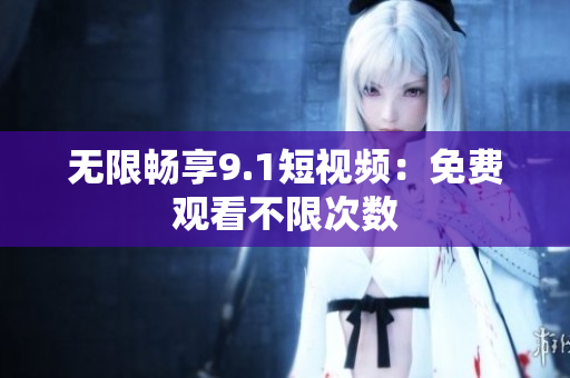 无限畅享9.1短视频：免费观看不限次数