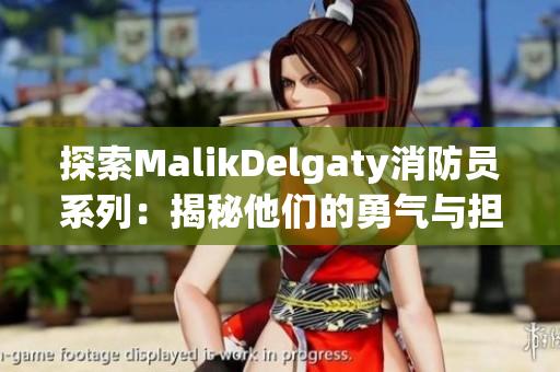 探索MalikDelgaty消防员系列：揭秘他们的勇气与担当