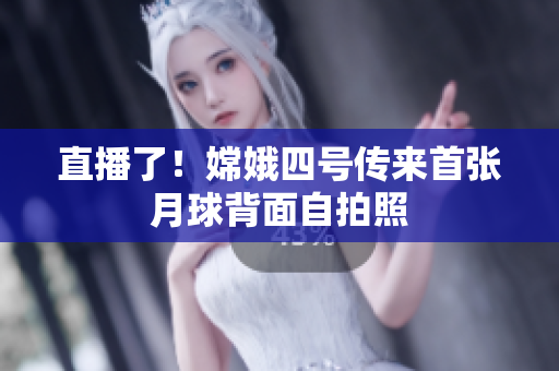 直播了！嫦娥四号传来首张月球背面自拍照