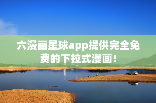 六漫画星球app提供完全免费的下拉式漫画！