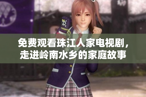 免费观看珠江人家电视剧，走进岭南水乡的家庭故事