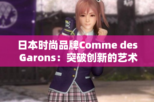 日本时尚品牌Comme des Garons：突破创新的艺术与时尚交融