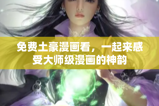 免费土豪漫画看，一起来感受大师级漫画的神韵