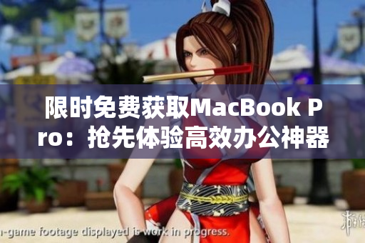 限时免费获取MacBook Pro：抢先体验高效办公神器
