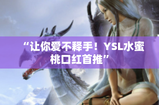 “让你爱不释手！YSL水蜜桃口红首推”