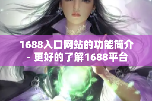1688入口网站的功能简介 - 更好的了解1688平台