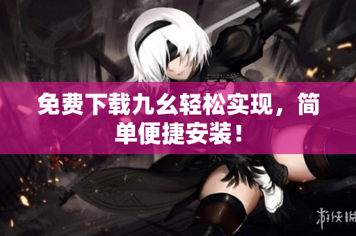 免费下载九幺轻松实现，简单便捷安装！