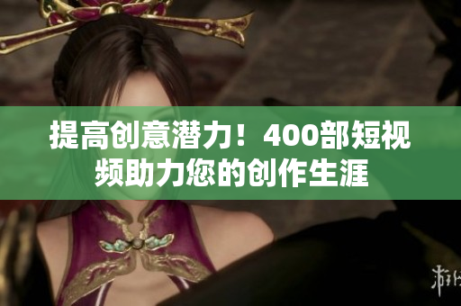 提高创意潜力！400部短视频助力您的创作生涯