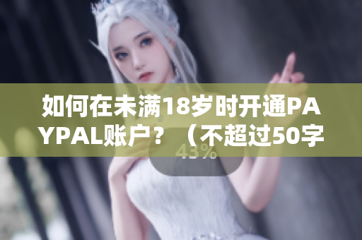 如何在未满18岁时开通PAYPAL账户？（不超过50字）