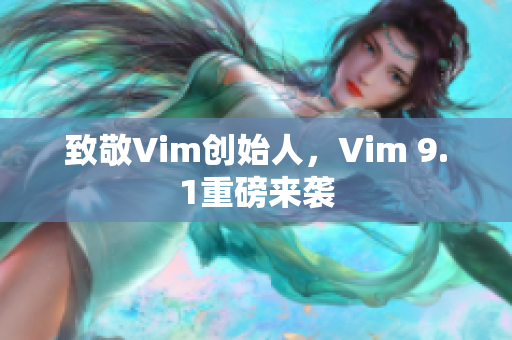 致敬Vim创始人，Vim 9.1重磅来袭