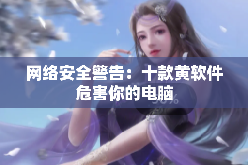 网络安全警告：十款黄软件危害你的电脑