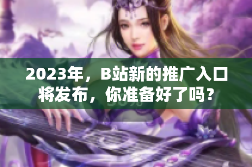2023年，B站新的推广入口将发布，你准备好了吗？