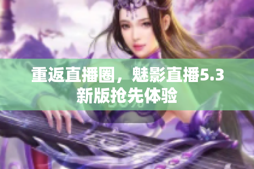 重返直播圈，魅影直播5.3新版抢先体验