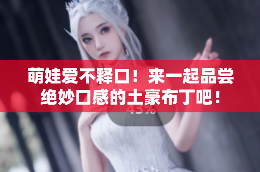 萌娃爱不释口！来一起品尝绝妙口感的土豪布丁吧！