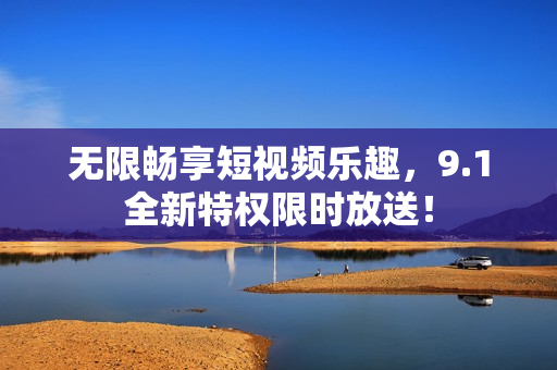 无限畅享短视频乐趣，9.1全新特权限时放送！