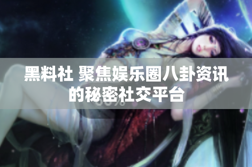 黑料社 聚焦娱乐圈八卦资讯的秘密社交平台