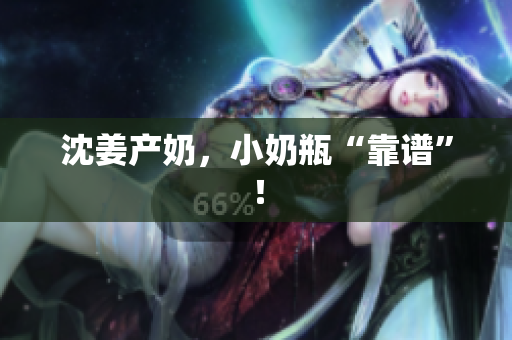 沈姜产奶，小奶瓶“靠谱”！