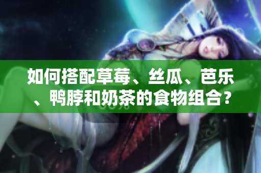 如何搭配草莓、丝瓜、芭乐、鸭脖和奶茶的食物组合？