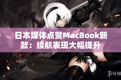 日本媒体点赞MacBook新款：续航表现大幅提升