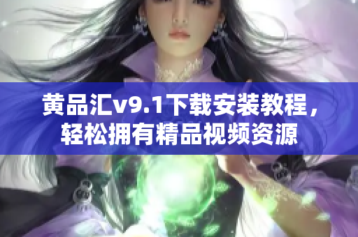 黄品汇v9.1下载安装教程，轻松拥有精品视频资源