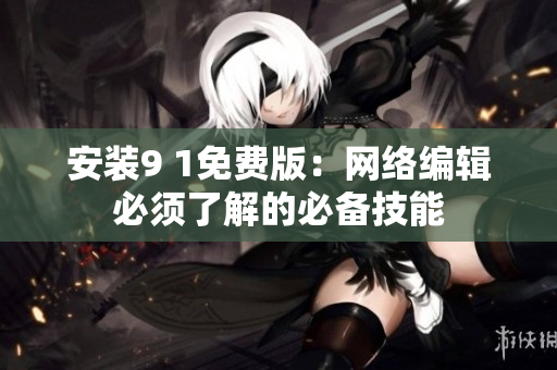 安装9 1免费版：网络编辑必须了解的必备技能
